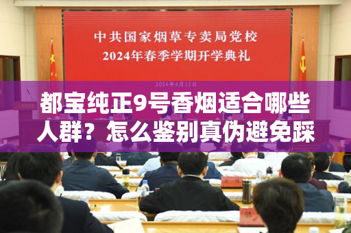 都宝纯正9号香烟适合哪些人群？怎么鉴别真伪避免踩坑？